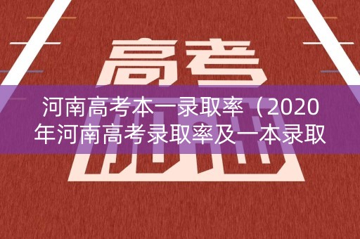 河南高考本一录取率（2020年河南高考录取率及一本录取率人数最新公布）