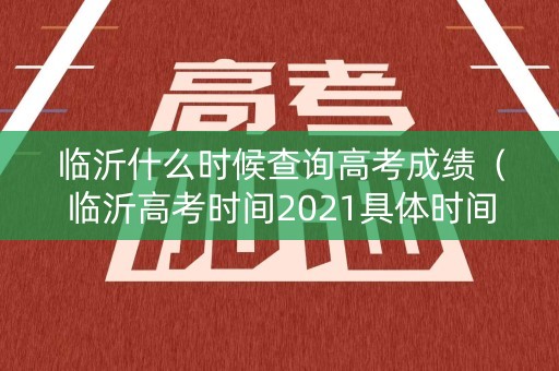 临沂什么时候查询高考成绩（临沂高考时间2021具体时间）