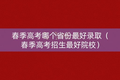 春季高考哪个省份最好录取（春季高考招生最好院校）