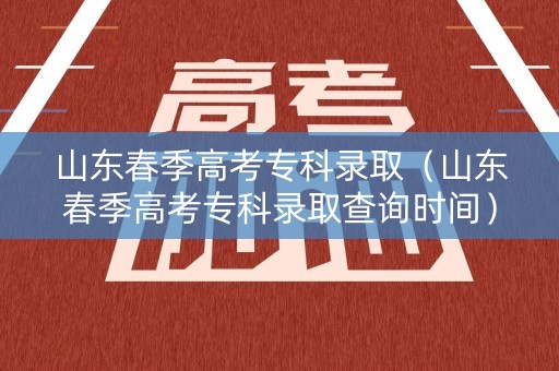 山东春季高考专科录取（山东春季高考专科录取查询时间）