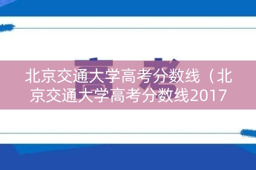 北京交通大学高考分数线（北京交通大学高考分数线2017）