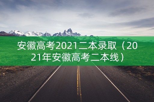 安徽高考2021二本录取（2021年安徽高考二本线）