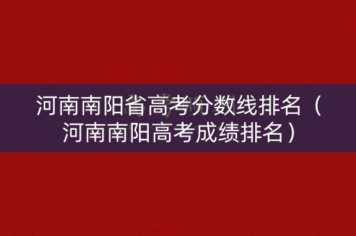 河南南阳省高考分数线排名（河南南阳高考成绩排名）