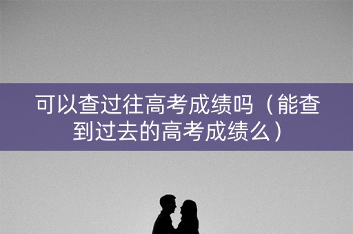 可以查过往高考成绩吗（能查到过去的高考成绩么）