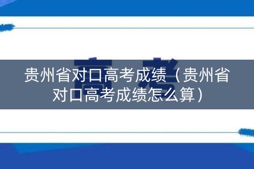 贵州省对口高考成绩（贵州省对口高考成绩怎么算）