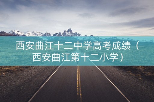 西安曲江十二中学高考成绩（西安曲江第十二小学）