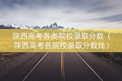 陕西高考各类院校录取分数（陕西高考各院校录取分数线）