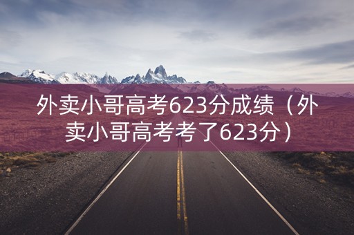 外卖小哥高考623分成绩（外卖小哥高考考了623分）