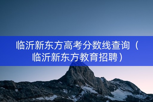 临沂新东方高考分数线查询（临沂新东方教育招聘）