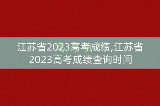 江苏省2023高考成绩,江苏省2023高考成绩查询时间