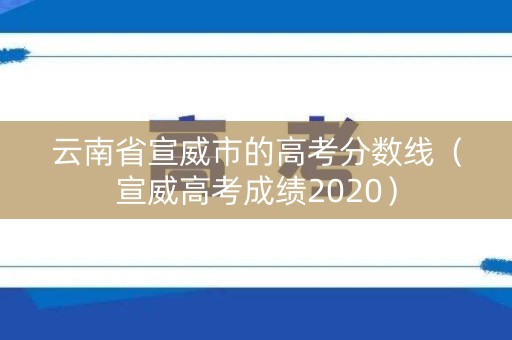 云南省宣威市的高考分数线（宣威高考成绩2020）