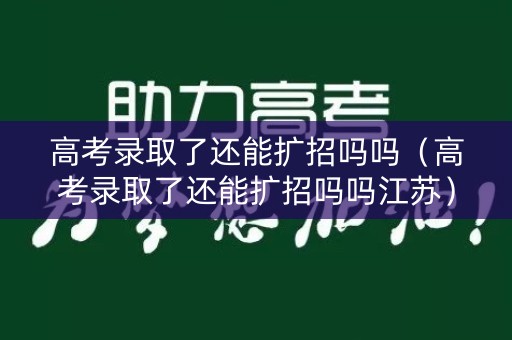 高考录取了还能扩招吗吗（高考录取了还能扩招吗吗江苏）