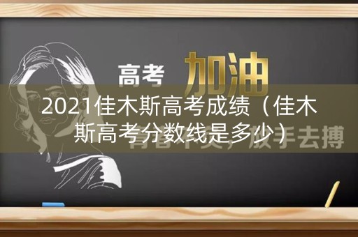 2021佳木斯高考成绩（佳木斯高考分数线是多少）