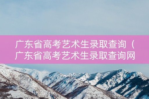 广东省高考艺术生录取查询（广东省高考艺术生录取查询网站）