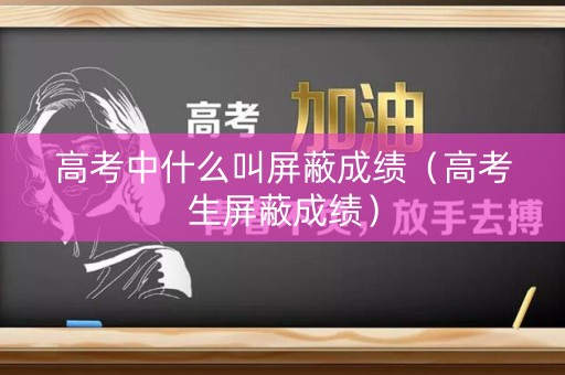 高考中什么叫屏蔽成绩（高考生屏蔽成绩）