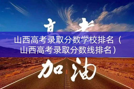 山西高考录取分数学校排名（山西高考录取分数线排名）
