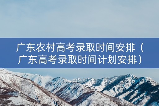 广东农村高考录取时间安排（广东高考录取时间计划安排）