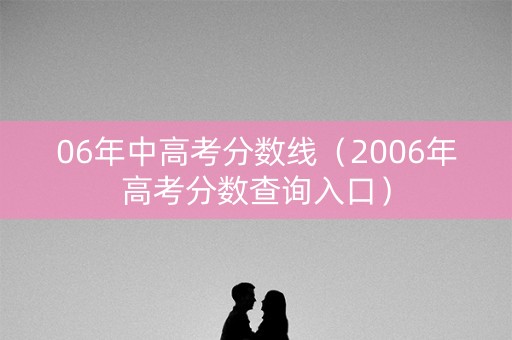 06年中高考分数线（2006年高考分数查询入口）