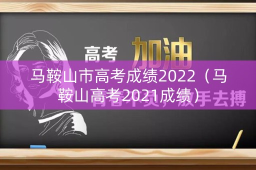 马鞍山市高考成绩2022（马鞍山高考2021成绩）