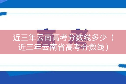 近三年云南高考分数线多少（近三年云南省高考分数线）