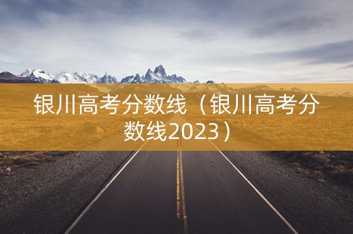 银川高考分数线（银川高考分数线2023）