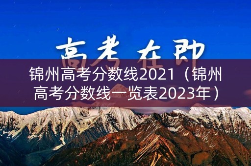 锦州高考分数线2021（锦州高考分数线一览表2023年）