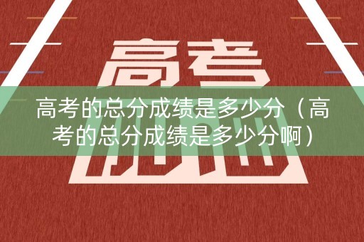 高考的总分成绩是多少分（高考的总分成绩是多少分啊）