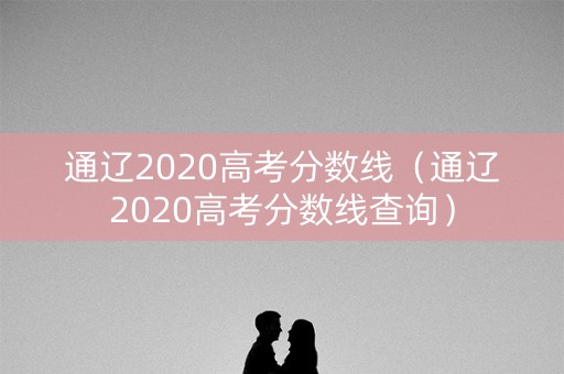 通辽2020高考分数线（通辽2020高考分数线查询）
