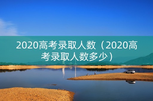 2020高考录取人数（2020高考录取人数多少）