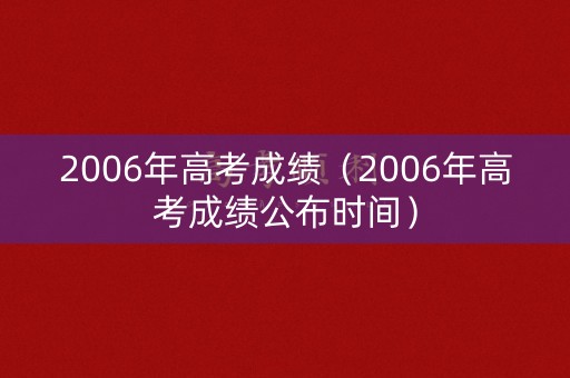 2006年高考成绩（2006年高考成绩公布时间）