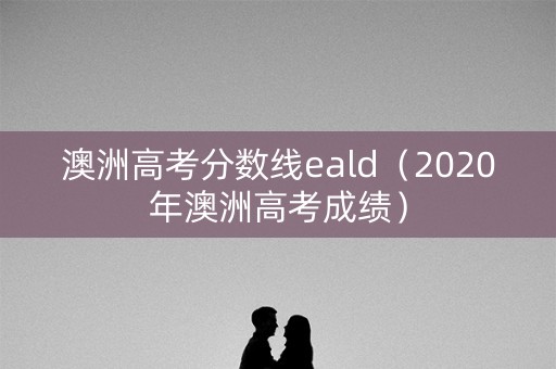 澳洲高考分数线eald（2020年澳洲高考成绩）