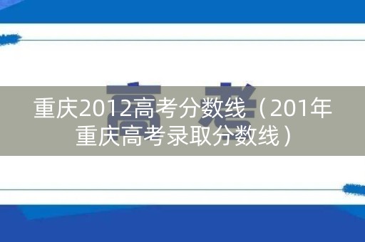重庆2012高考分数线（201年重庆高考录取分数线）