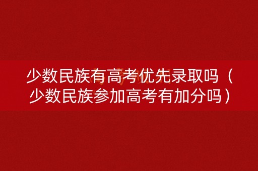 少数民族有高考优先录取吗（少数民族参加高考有加分吗）