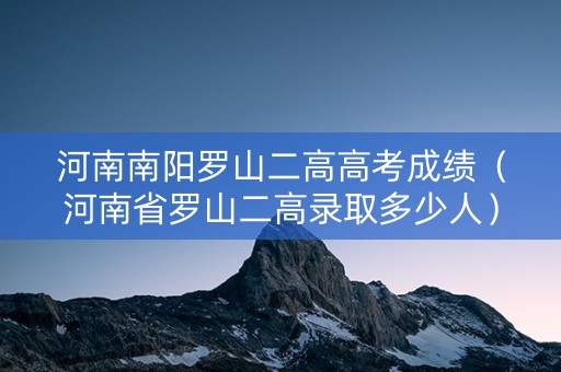 河南南阳罗山二高高考成绩（河南省罗山二高录取多少人）