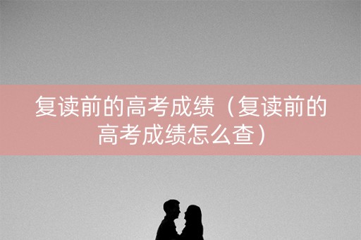 复读前的高考成绩（复读前的高考成绩怎么查）