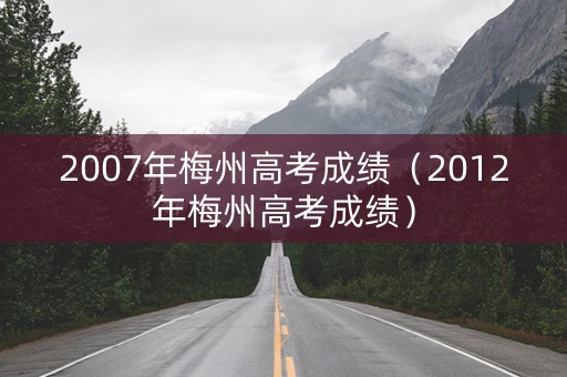 2007年梅州高考成绩（2012年梅州高考成绩）
