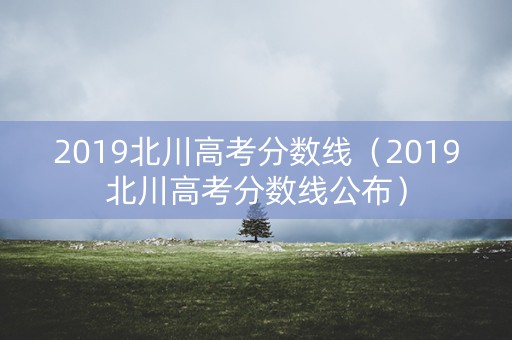 2019北川高考分数线（2019北川高考分数线公布）