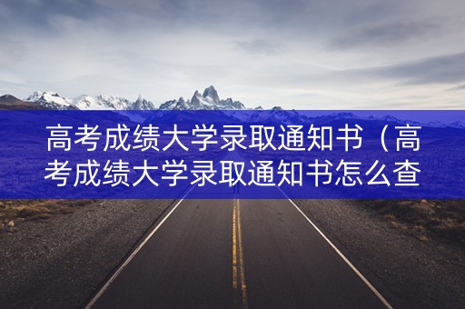 高考成绩大学录取通知书（高考成绩大学录取通知书怎么查）