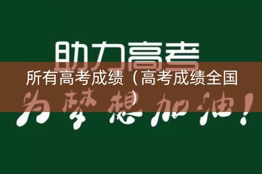 所有高考成绩（高考成绩全国）