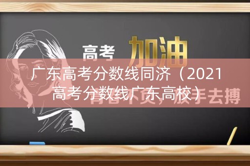 广东高考分数线同济（2021高考分数线广东高校）