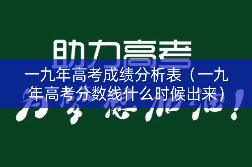 一九年高考成绩分析表（一九年高考分数线什么时候出来）