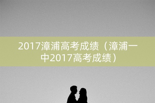 2017漳浦高考成绩（漳浦一中2017高考成绩）