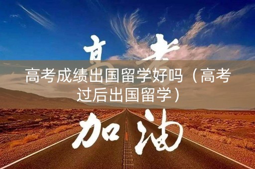 高考成绩出国留学好吗（高考过后出国留学）