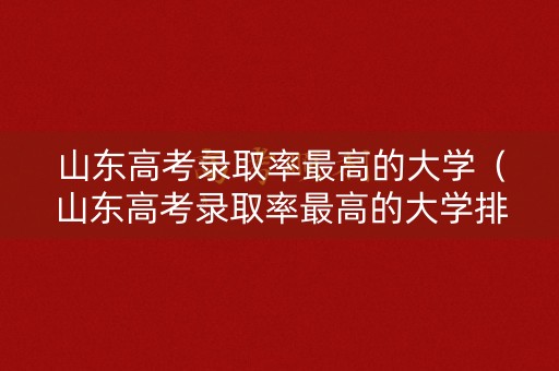 山东高考录取率最高的大学（山东高考录取率最高的大学排名）