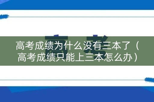 高考成绩为什么没有三本了（高考成绩只能上三本怎么办）
