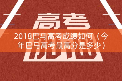 2018巴马高考成绩如何（今年巴马高考最高分是多少）
