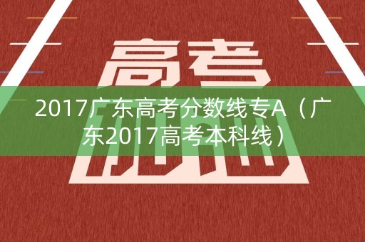 2017广东高考分数线专A（广东2017高考本科线）