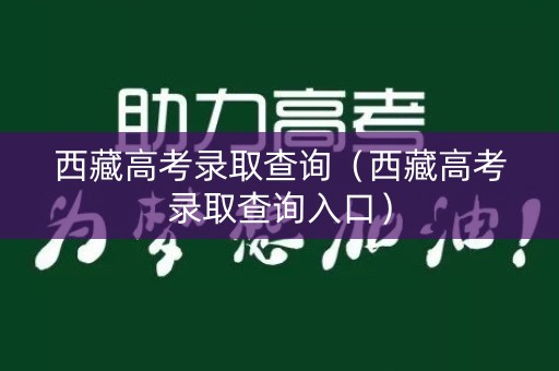西藏高考录取查询（西藏高考录取查询入口）