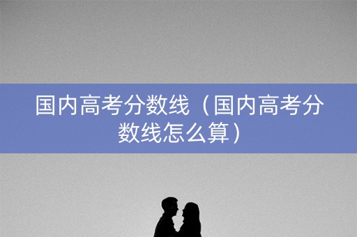 国内高考分数线（国内高考分数线怎么算）