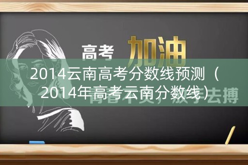 2014云南高考分数线预测（2014年高考云南分数线）